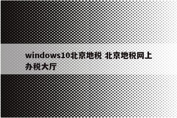 windows10北京地税 北京地税网上办税大厅