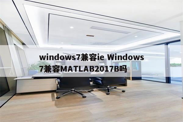 windows7兼容ie Windows7兼容MATLAB2017B吗