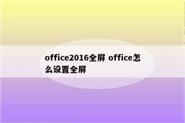 office2016全屏 office怎么设置全屏