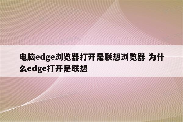电脑edge浏览器打开是联想浏览器 为什么edge打开是联想