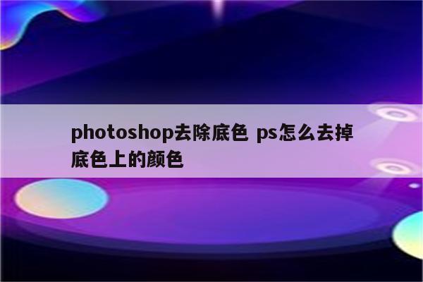 photoshop去除底色 ps怎么去掉底色上的颜色