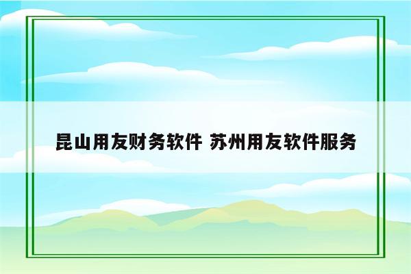 昆山用友财务软件 苏州用友软件服务