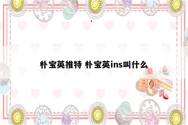 朴宝英推特 朴宝英ins叫什么
