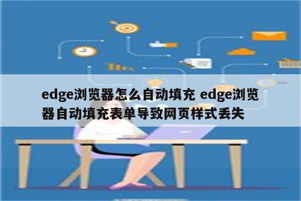 edge浏览器怎么自动填充 edge浏览器自动填充表单导致网页样式丢失