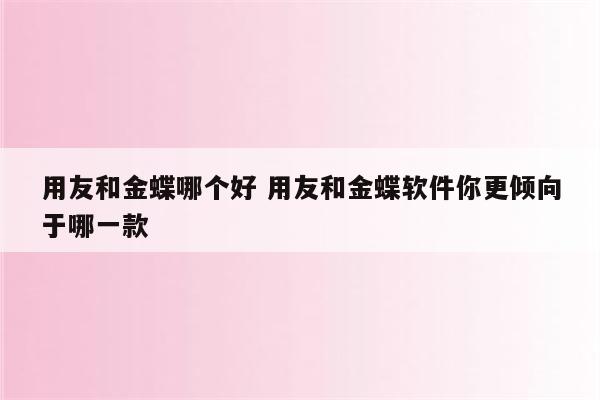 用友和金蝶哪个好 用友和金蝶软件你更倾向于哪一款