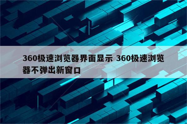 360极速浏览器界面显示 360极速浏览器不弹出新窗口