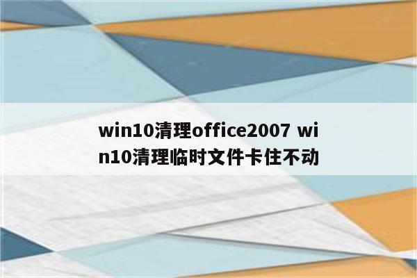 win10清理office2007 win10清理临时文件卡住不动