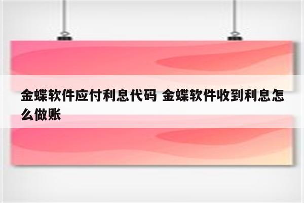 金蝶软件应付利息代码 金蝶软件收到利息怎么做账