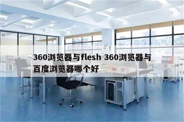 360浏览器与flesh 360浏览器与百度浏览器哪个好