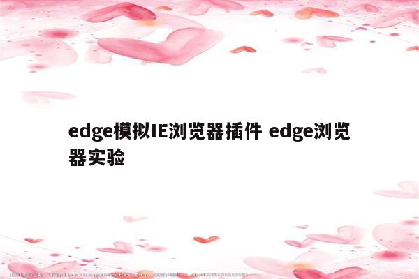 edge模拟IE浏览器插件 edge浏览器实验