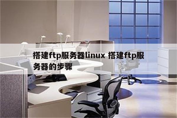 搭建ftp服务器linux 搭建ftp服务器的步骤