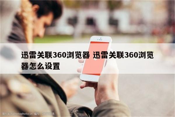 迅雷关联360浏览器 迅雷关联360浏览器怎么设置