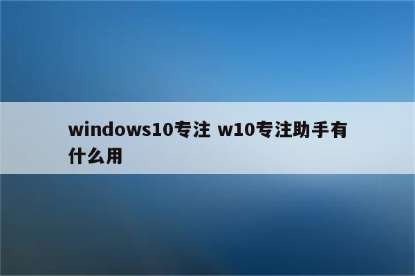 windows10专注 w10专注助手有什么用