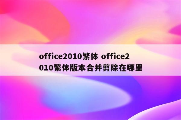 office2010繁体 office2010繁体版本合并剪除在哪里