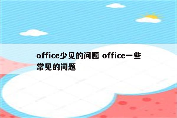 office少见的问题 office一些常见的问题