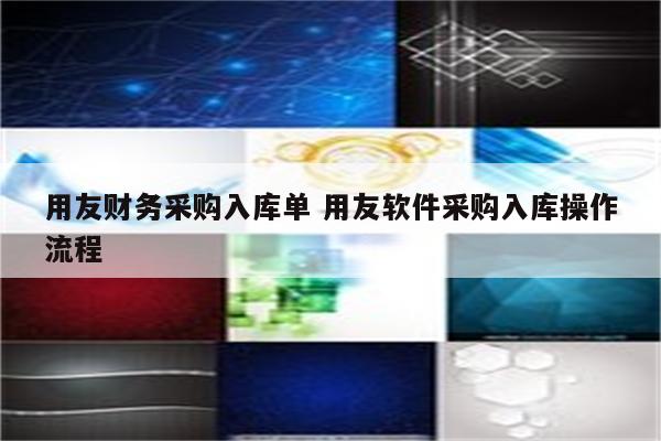 用友财务采购入库单 用友软件采购入库操作流程