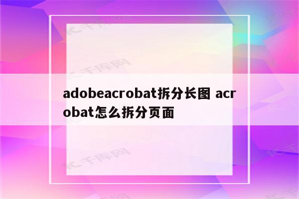adobeacrobat拆分长图 acrobat怎么拆分页面