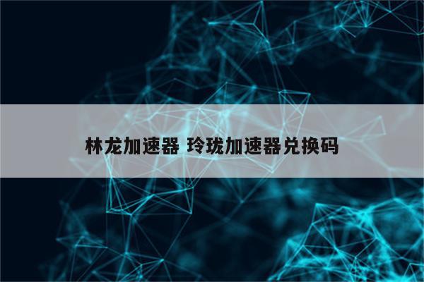 林龙加速器 玲珑加速器兑换码