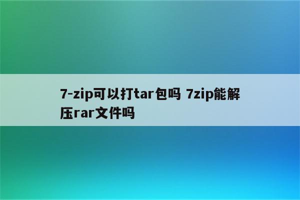 7-zip可以打tar包吗 7zip能解压rar文件吗