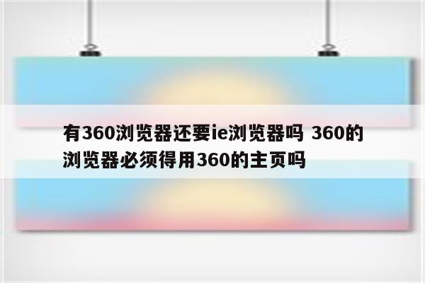 有360浏览器还要ie浏览器吗 360的浏览器必须得用360的主页吗