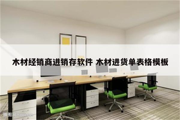 木材经销商进销存软件 木材进货单表格模板