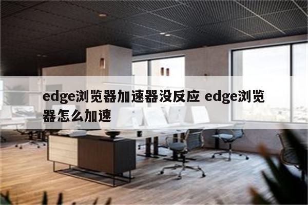 edge浏览器加速器没反应 edge浏览器怎么加速