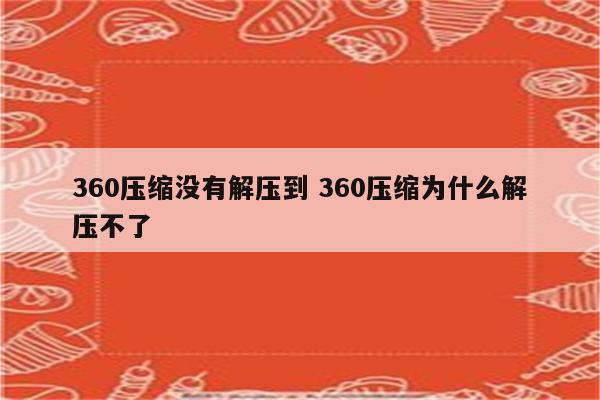 360压缩没有解压到 360压缩为什么解压不了