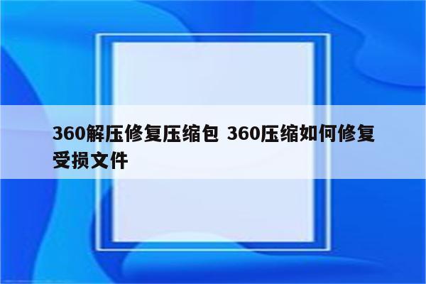 360解压修复压缩包 360压缩如何修复受损文件