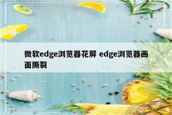 微软edge浏览器花屏 edge浏览器画面撕裂