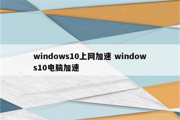 windows10上网加速 windows10电脑加速