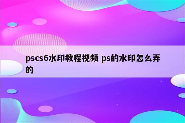 pscs6水印教程视频 ps的水印怎么弄的