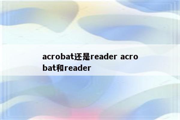 acrobat还是reader acrobat和reader