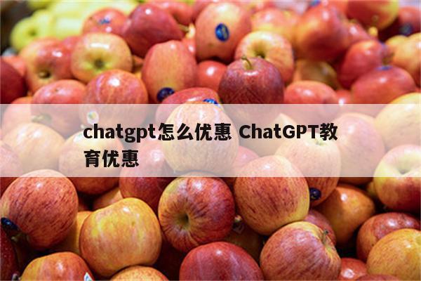 chatgpt怎么优惠 ChatGPT教育优惠