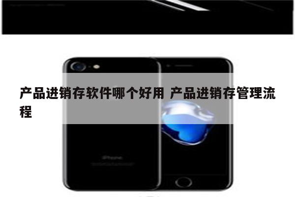产品进销存软件哪个好用 产品进销存管理流程