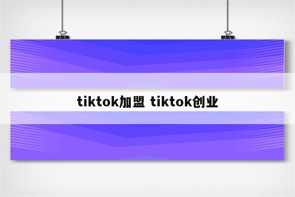 tiktok加盟 tiktok创业