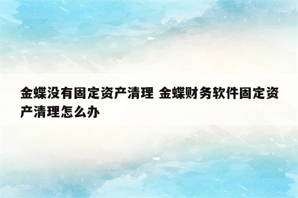 金蝶没有固定资产清理 金蝶财务软件固定资产清理怎么办