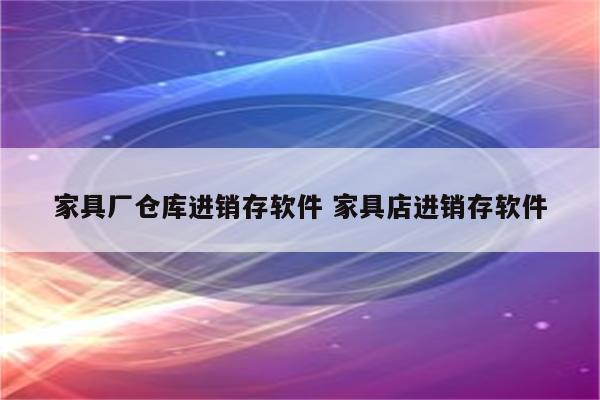 家具厂仓库进销存软件 家具店进销存软件