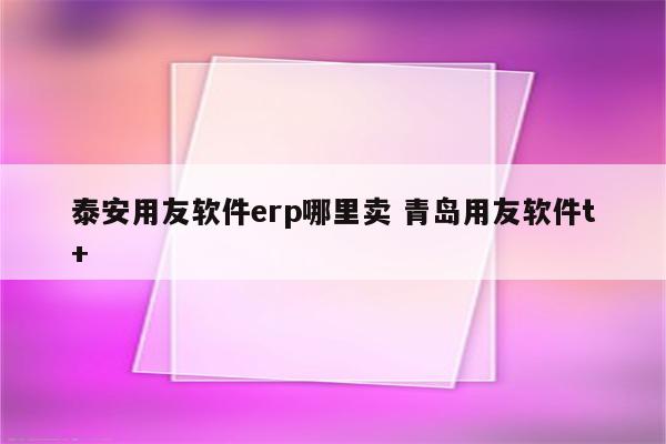 泰安用友软件erp哪里卖 青岛用友软件t+