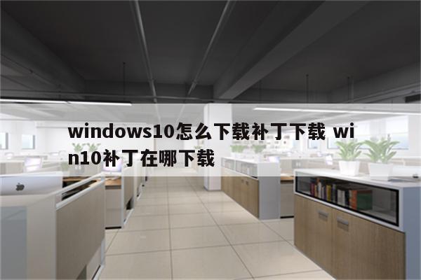 windows10怎么下载补丁下载 win10补丁在哪下载