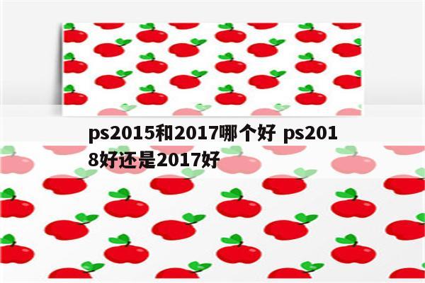 ps2015和2017哪个好 ps2018好还是2017好