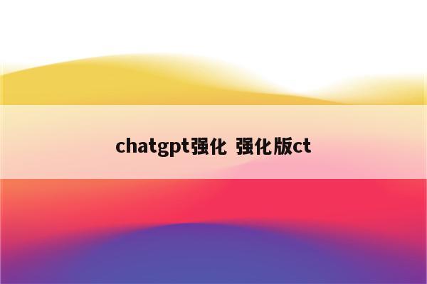 chatgpt强化 强化版ct