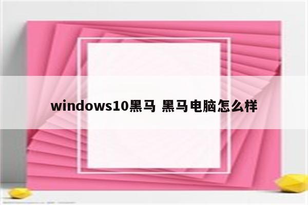 windows10黑马 黑马电脑怎么样