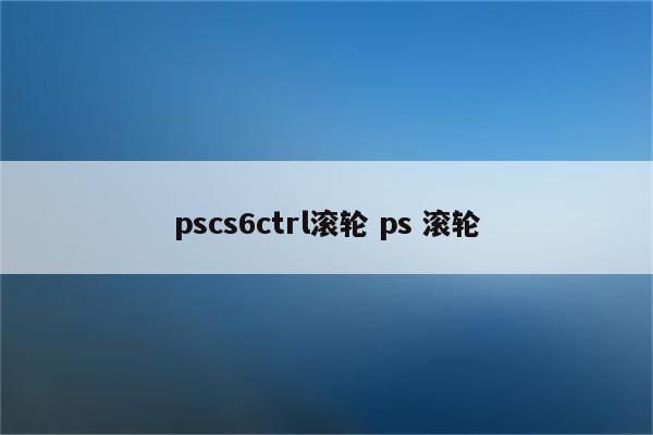 pscs6ctrl滚轮 ps 滚轮