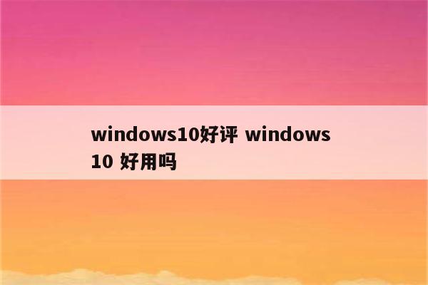 windows10好评 windows 10 好用吗