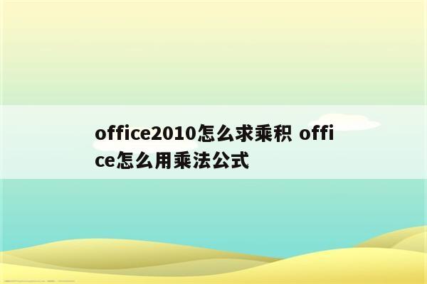 office2010怎么求乘积 office怎么用乘法公式