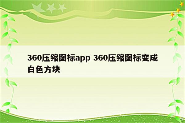 360压缩图标app 360压缩图标变成白色方块