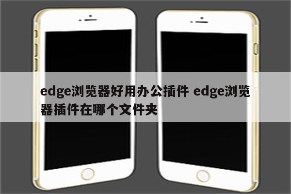 edge浏览器好用办公插件 edge浏览器插件在哪个文件夹