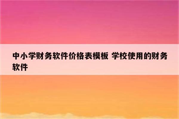 中小学财务软件价格表模板 学校使用的财务软件