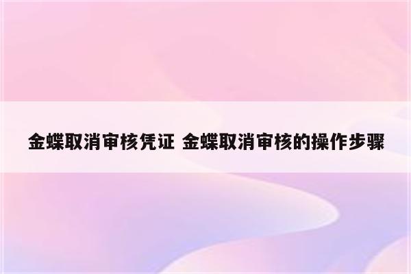 金蝶取消审核凭证 金蝶取消审核的操作步骤