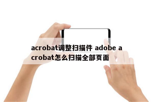 acrobat调整扫描件 adobe acrobat怎么扫描全部页面